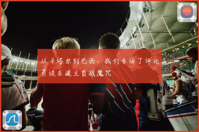 从卡塔尔到巴西,我们专访了评论员谈东道主首战魔咒