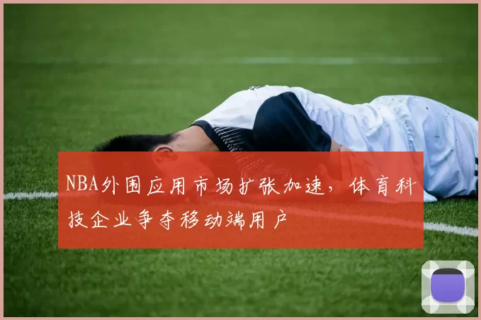 NBA外围应用市场扩张加速,体育科技企业争夺移动端用户