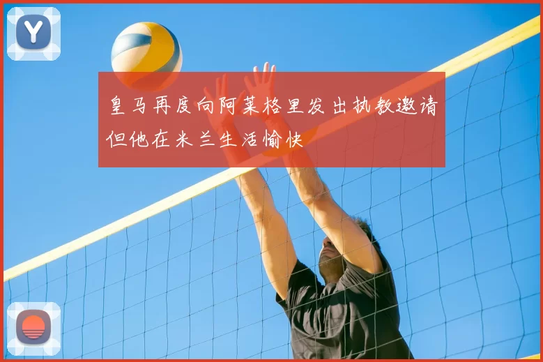 皇马再度向阿莱格里发出执教邀请但他在米兰生活愉快