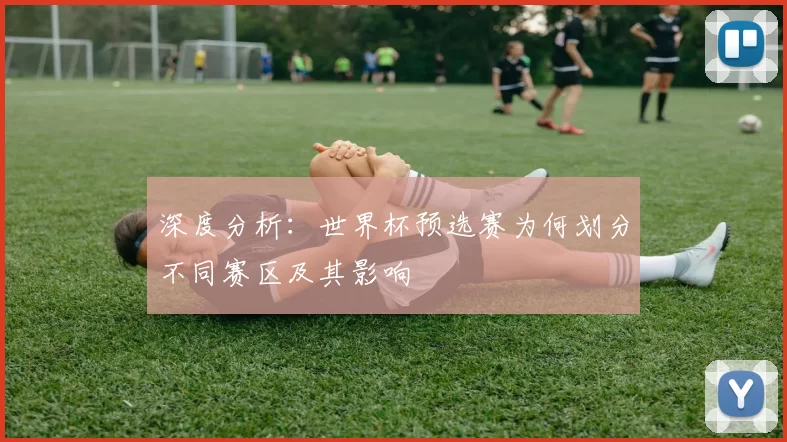 深度分析：世界杯预选赛为何划分不同赛区及其影响