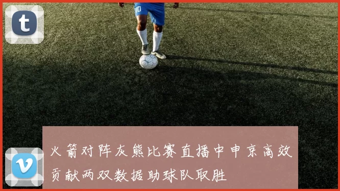 火箭对阵灰熊比赛直播中申京高效贡献两双数据助球队取胜