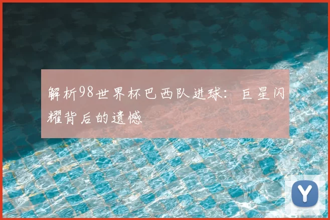 解析98世界杯巴西队进球:巨星闪耀背后的遗憾