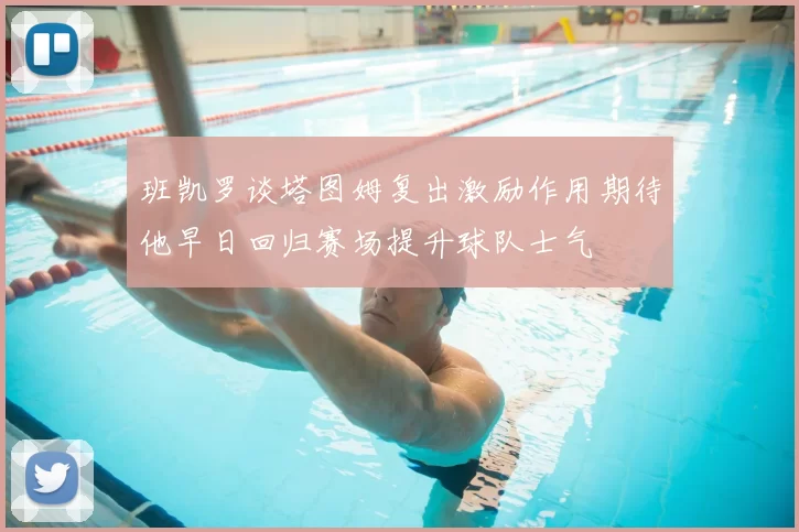 班凯罗谈塔图姆复出激励作用期待他早日回归赛场提升球队士气