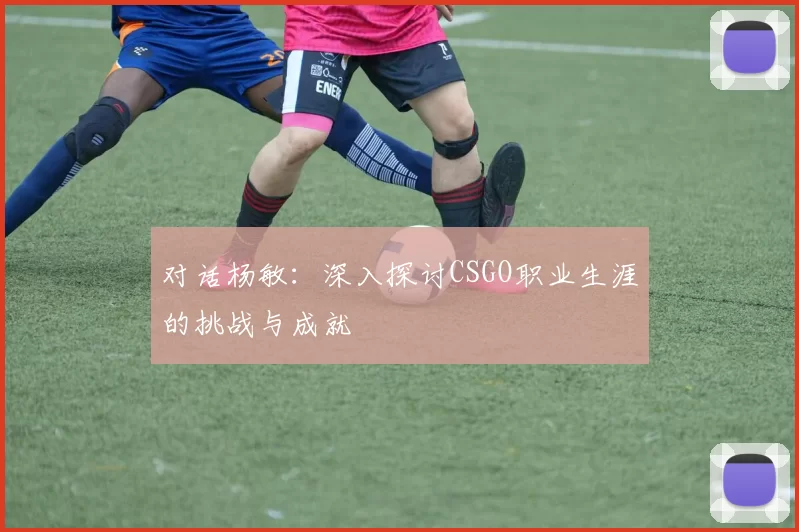 对话杨敏：深入探讨CSGO职业生涯的挑战与成就