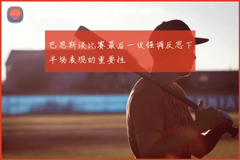 巴恩斯谈比赛最后一攻强调反思下半场表现的重要性