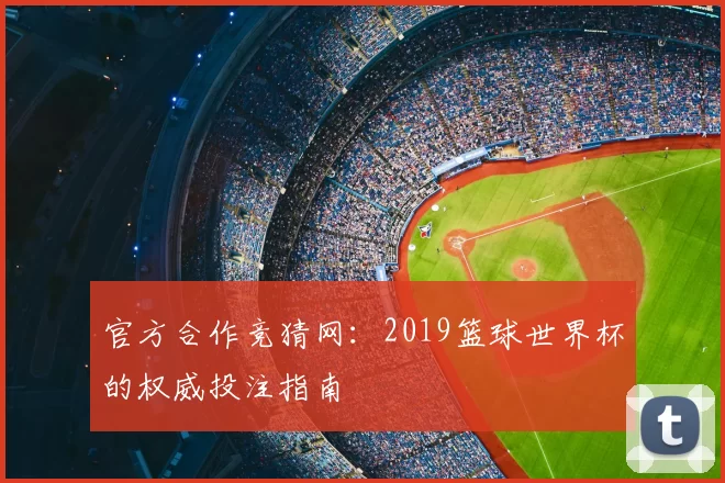 官方合作竞猜网:2019篮球世界杯的权威投注指南