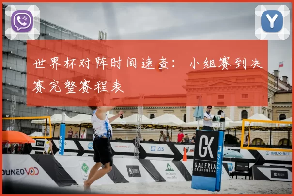 世界杯对阵时间速查:小组赛到决赛完整赛程表
