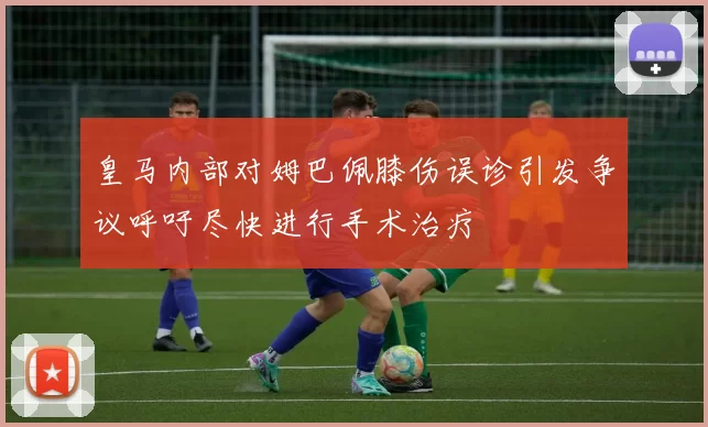 皇马内部对姆巴佩膝伤误诊引发争议呼吁尽快进行手术治疗