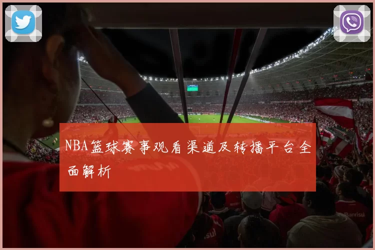 NBA篮球赛事观看渠道及转播平台全面解析