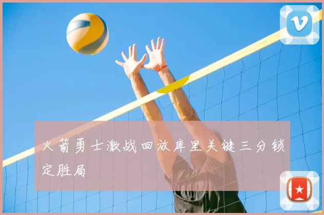 火箭勇士激战回放库里关键三分锁定胜局