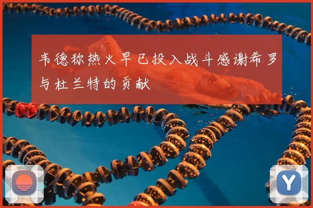 韦德称热火早已投入战斗感谢希罗与杜兰特的贡献