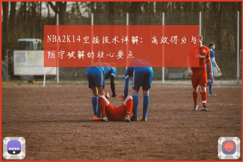 NBA2K14空接技术详解：高效得分与防守破解的核心要点