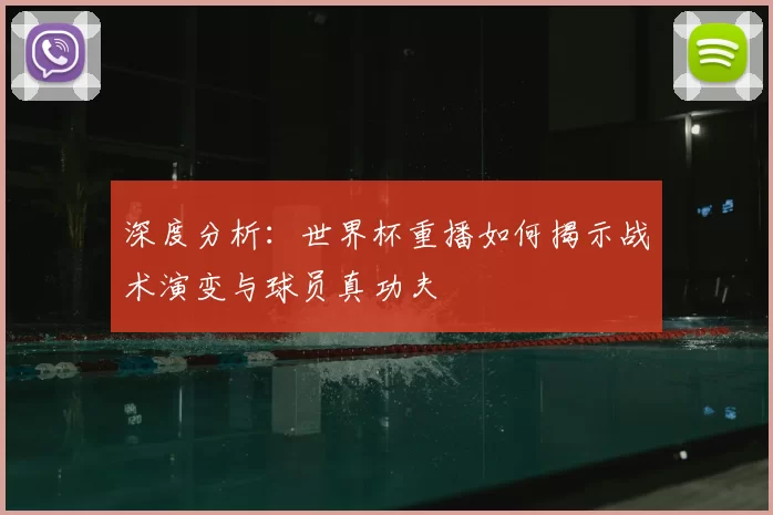 深度分析:世界杯重播如何揭示战术演变与球员真功夫