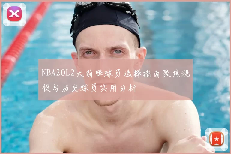 NBA2OL2大前锋球员选择指南聚焦现役与历史球员实用分析
